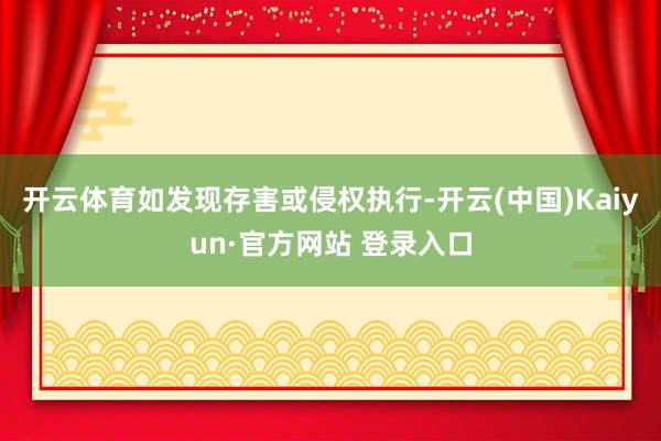 开云体育如发现存害或侵权执行-开云(中国)Kaiyun·官方网站 登录入口