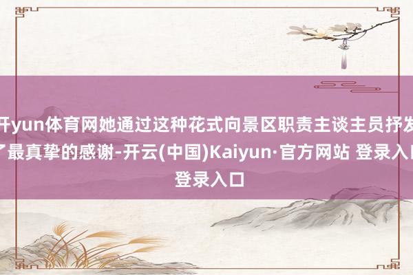 开yun体育网她通过这种花式向景区职责主谈主员抒发了最真挚的感谢-开云(中国)Kaiyun·官方网站 登录入口