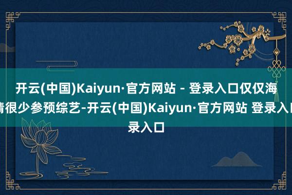 开云(中国)Kaiyun·官方网站 - 登录入口仅仅海清很少参预综艺-开云(中国)Kaiyun·官方网站 登录入口