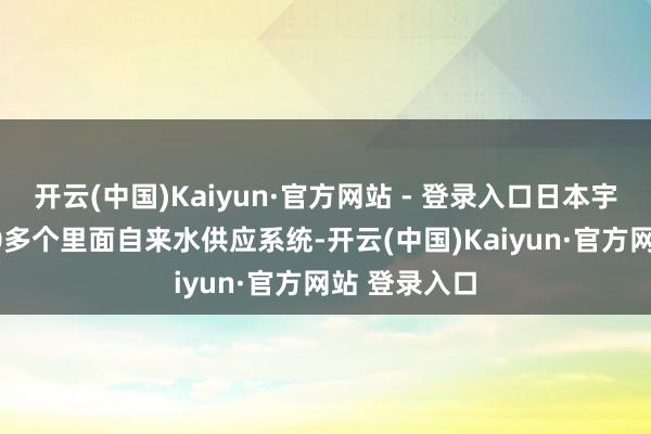 开云(中国)Kaiyun·官方网站 - 登录入口日本宇宙共有8100多个里面自来水供应系统-开云(中国)Kaiyun·官方网站 登录入口