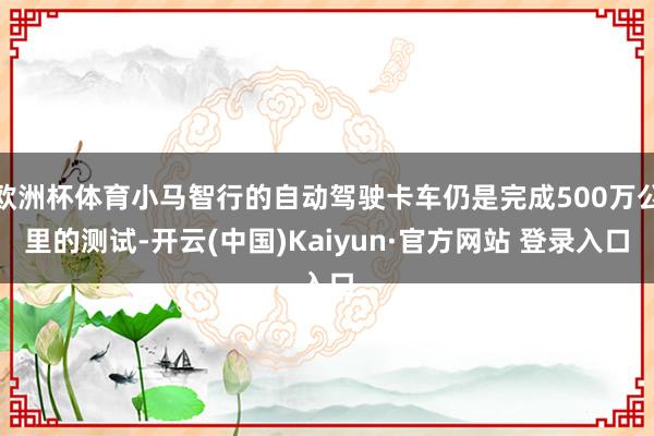欧洲杯体育小马智行的自动驾驶卡车仍是完成500万公里的测试-开云(中国)Kaiyun·官方网站 登录入口