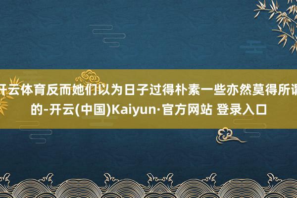 开云体育反而她们以为日子过得朴素一些亦然莫得所谓的-开云(中国)Kaiyun·官方网站 登录入口