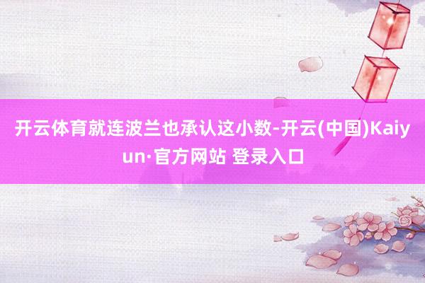开云体育就连波兰也承认这小数-开云(中国)Kaiyun·官方网站 登录入口