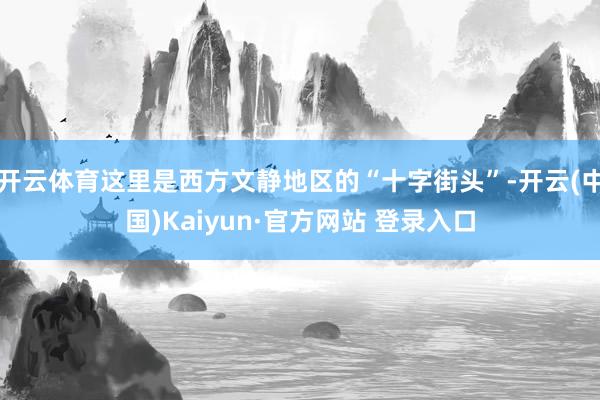 开云体育这里是西方文静地区的“十字街头”-开云(中国)Kaiyun·官方网站 登录入口