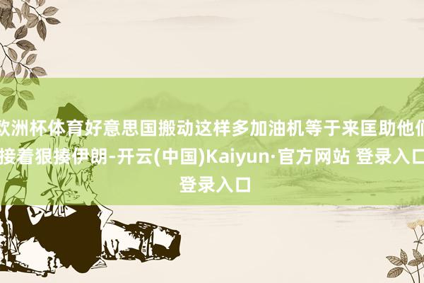 欧洲杯体育好意思国搬动这样多加油机等于来匡助他们接着狠揍伊朗-开云(中国)Kaiyun·官方网站 登录入口