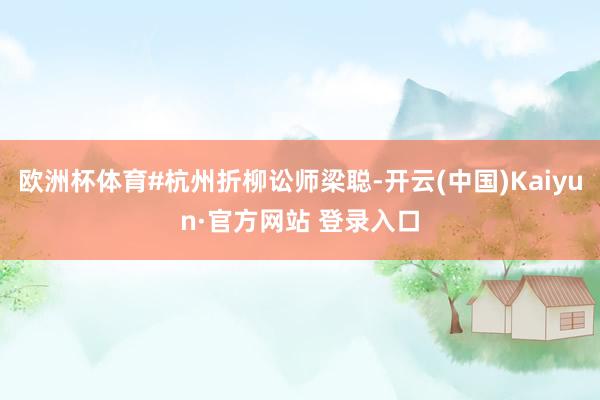 欧洲杯体育#杭州折柳讼师梁聪-开云(中国)Kaiyun·官方网站 登录入口