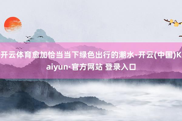 开云体育愈加恰当当下绿色出行的潮水-开云(中国)Kaiyun·官方网站 登录入口