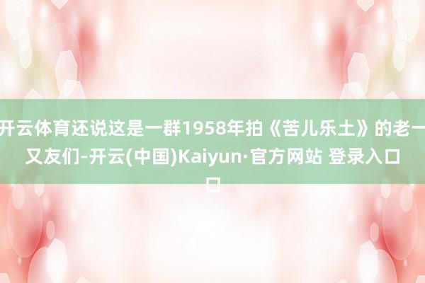 开云体育还说这是一群1958年拍《苦儿乐土》的老一又友们-开云(中国)Kaiyun·官方网站 登录入口