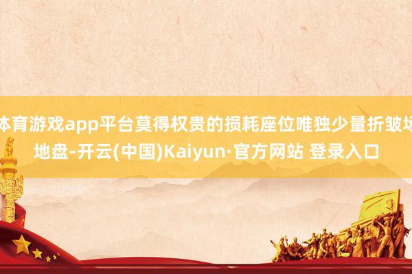 体育游戏app平台莫得权贵的损耗座位唯独少量折皱场地盘-开云(中国)Kaiyun·官方网站 登录入口