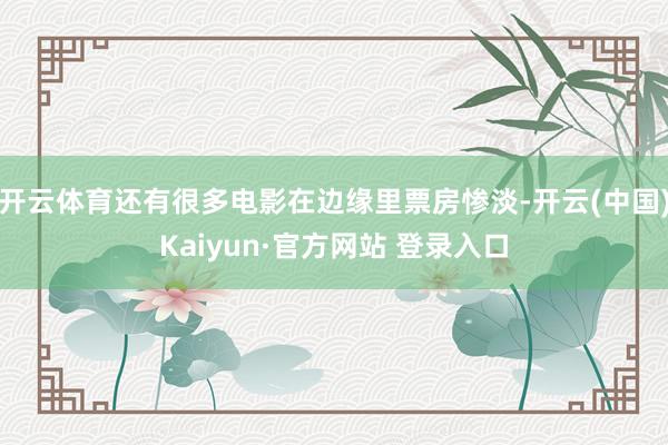 开云体育还有很多电影在边缘里票房惨淡-开云(中国)Kaiyun·官方网站 登录入口