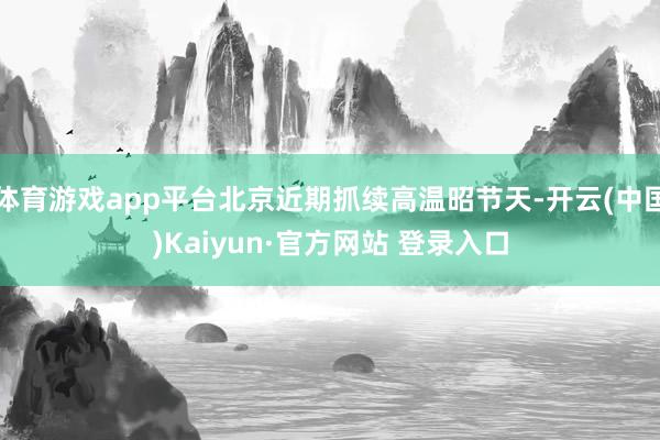 体育游戏app平台北京近期抓续高温昭节天-开云(中国)Kaiyun·官方网站 登录入口