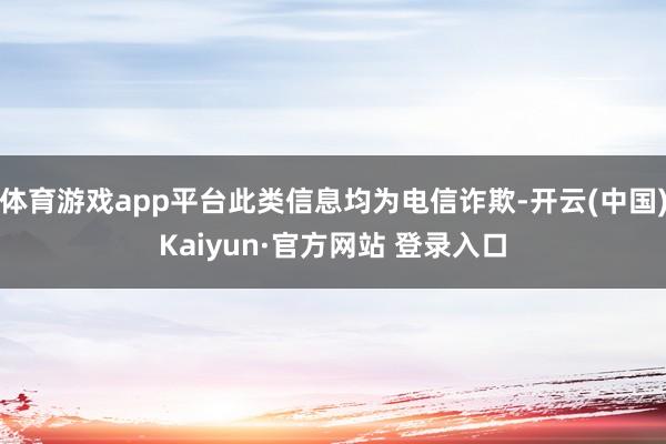 体育游戏app平台此类信息均为电信诈欺-开云(中国)Kaiyun·官方网站 登录入口