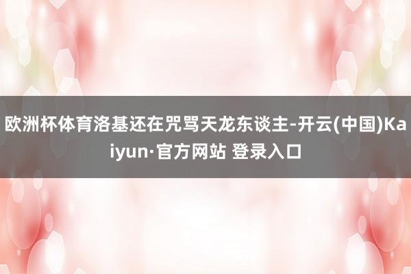欧洲杯体育洛基还在咒骂天龙东谈主-开云(中国)Kaiyun·官方网站 登录入口