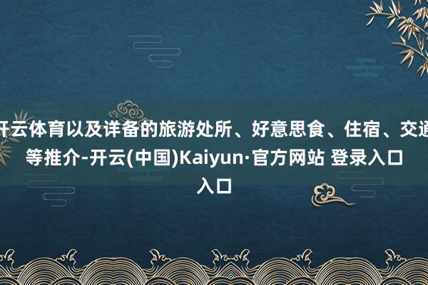 开云体育以及详备的旅游处所、好意思食、住宿、交通等推介-开云(中国)Kaiyun·官方网站 登录入口