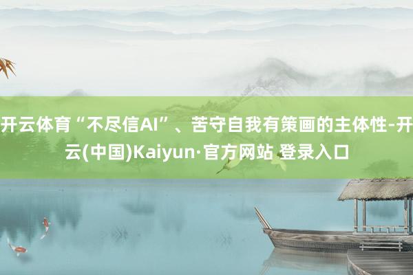 开云体育“不尽信AI”、苦守自我有策画的主体性-开云(中国)Kaiyun·官方网站 登录入口