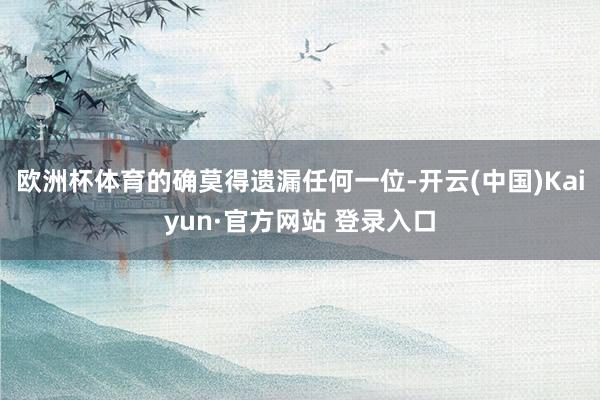 欧洲杯体育的确莫得遗漏任何一位-开云(中国)Kaiyun·官方网站 登录入口