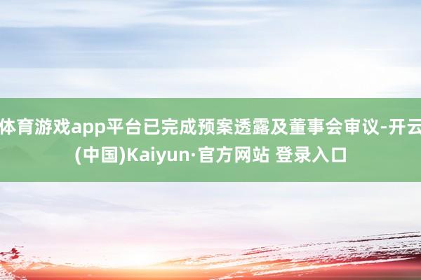 体育游戏app平台已完成预案透露及董事会审议-开云(中国)Kaiyun·官方网站 登录入口