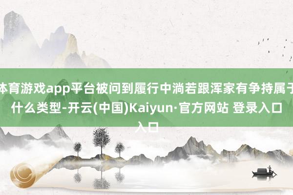 体育游戏app平台被问到履行中淌若跟浑家有争持属于什么类型-开云(中国)Kaiyun·官方网站 登录入口