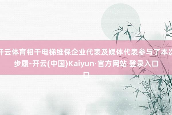 开云体育相干电梯维保企业代表及媒体代表参与了本次步履-开云(中国)Kaiyun·官方网站 登录入口
