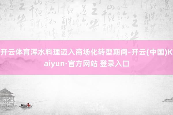 开云体育浑水料理迈入商场化转型期间-开云(中国)Kaiyun·官方网站 登录入口