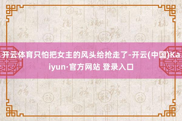 开云体育只怕把女主的风头给抢走了-开云(中国)Kaiyun·官方网站 登录入口