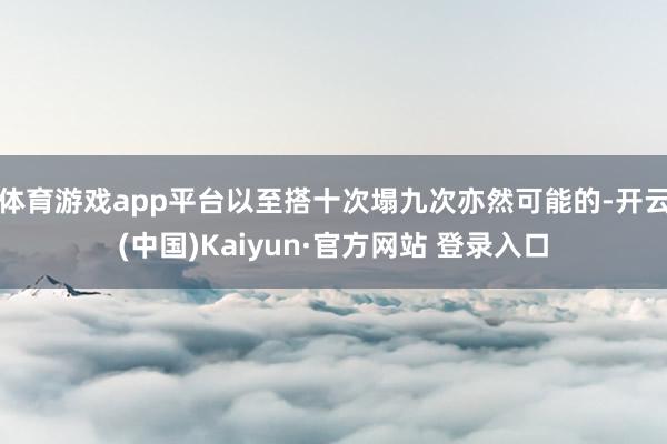 体育游戏app平台以至搭十次塌九次亦然可能的-开云(中国)Kaiyun·官方网站 登录入口