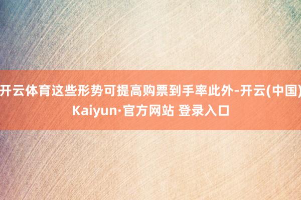 开云体育这些形势可提高购票到手率此外-开云(中国)Kaiyun·官方网站 登录入口