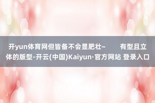 开yun体育网但皆备不会显肥壮~        有型且立体的版型-开云(中国)Kaiyun·官方网站 登录入口
