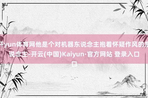 开yun体育网他是个对机器东说念主抱着怀疑作风的东说念主-开云(中国)Kaiyun·官方网站 登录入口