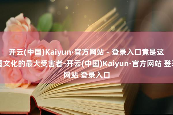 开云(中国)Kaiyun·官方网站 - 登录入口竟是这位饭圈文化的最大受害者-开云(中国)Kaiyun·官方网站 登录入口