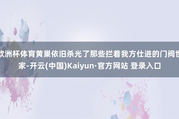欧洲杯体育黄巢依旧杀光了那些拦着我方仕进的门阀世家-开云(中国)Kaiyun·官方网站 登录入口