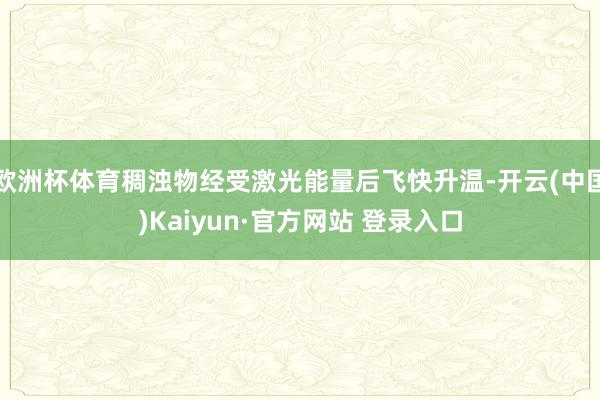 欧洲杯体育稠浊物经受激光能量后飞快升温-开云(中国)Kaiyun·官方网站 登录入口