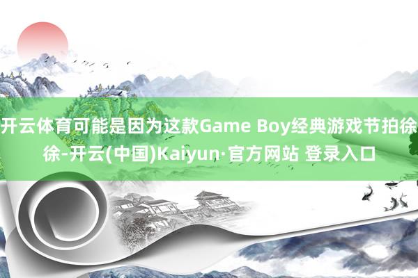 开云体育可能是因为这款Game Boy经典游戏节拍徐徐-开云(中国)Kaiyun·官方网站 登录入口
