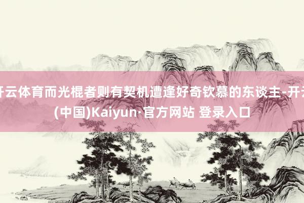 开云体育而光棍者则有契机遭逢好奇钦慕的东谈主-开云(中国)Kaiyun·官方网站 登录入口