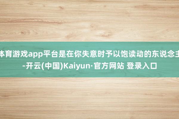 体育游戏app平台是在你失意时予以饱读动的东说念主-开云(中国)Kaiyun·官方网站 登录入口