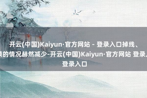 开云(中国)Kaiyun·官方网站 - 登录入口掉线、掉帧的情况赫然减少-开云(中国)Kaiyun·官方网站 登录入口