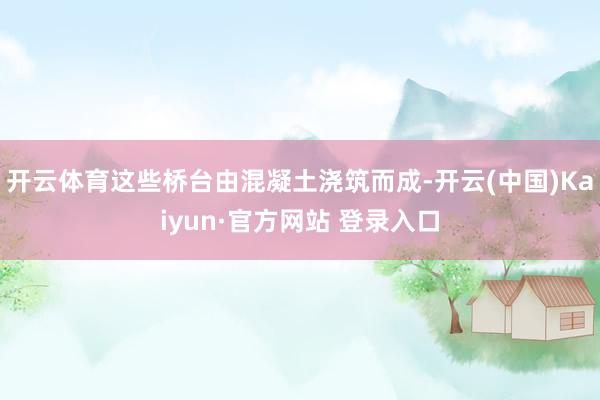 开云体育这些桥台由混凝土浇筑而成-开云(中国)Kaiyun·官方网站 登录入口