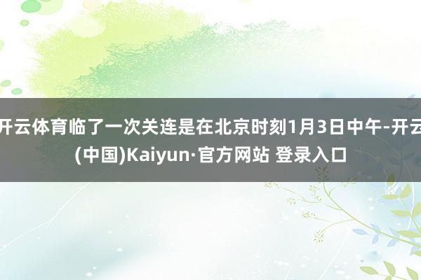 开云体育临了一次关连是在北京时刻1月3日中午-开云(中国)Kaiyun·官方网站 登录入口