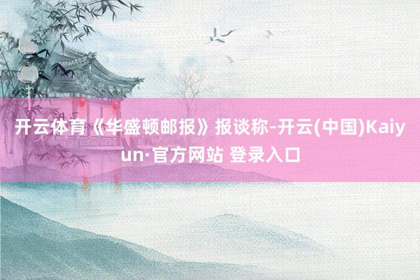 开云体育《华盛顿邮报》报谈称-开云(中国)Kaiyun·官方网站 登录入口