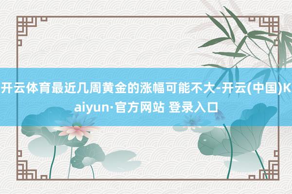 开云体育最近几周黄金的涨幅可能不大-开云(中国)Kaiyun·官方网站 登录入口