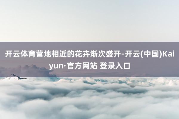 开云体育营地相近的花卉渐次盛开-开云(中国)Kaiyun·官方网站 登录入口