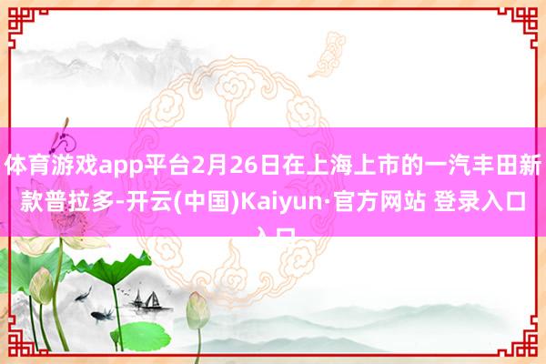 体育游戏app平台2月26日在上海上市的一汽丰田新款普拉多-开云(中国)Kaiyun·官方网站 登录入口