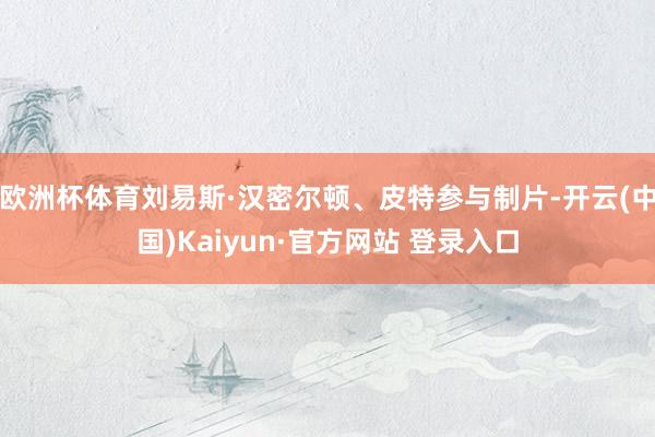 欧洲杯体育刘易斯·汉密尔顿、皮特参与制片-开云(中国)Kaiyun·官方网站 登录入口