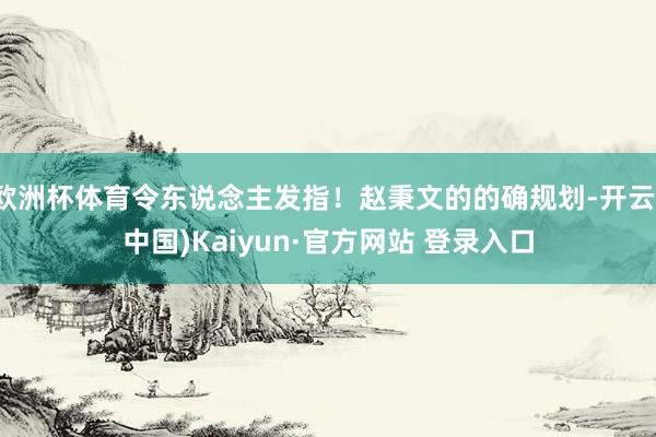 欧洲杯体育令东说念主发指！赵秉文的的确规划-开云(中国)Kaiyun·官方网站 登录入口
