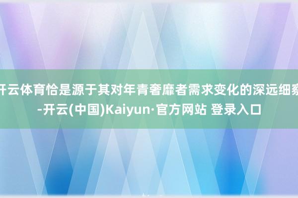 开云体育恰是源于其对年青奢靡者需求变化的深远细察-开云(中国)Kaiyun·官方网站 登录入口