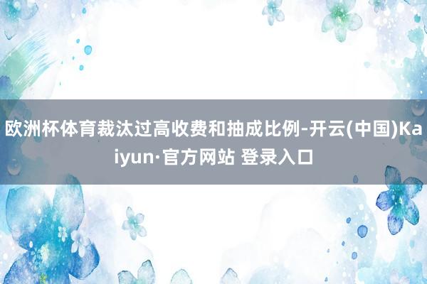 欧洲杯体育裁汰过高收费和抽成比例-开云(中国)Kaiyun·官方网站 登录入口