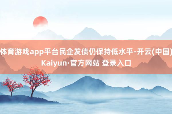 体育游戏app平台民企发债仍保持低水平-开云(中国)Kaiyun·官方网站 登录入口