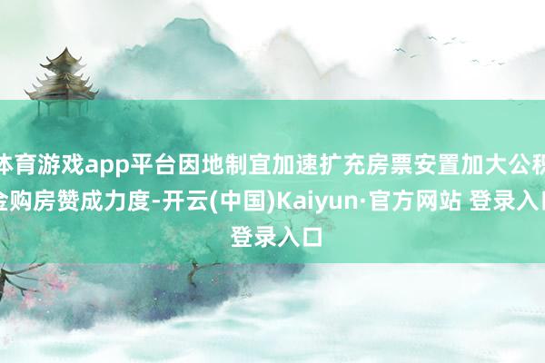 体育游戏app平台因地制宜加速扩充房票安置加大公积金购房赞成力度-开云(中国)Kaiyun·官方网站 登录入口