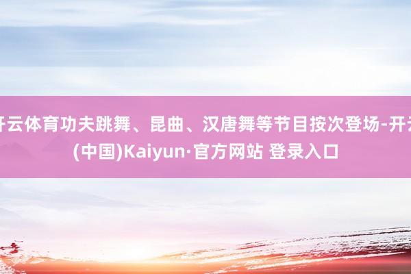 开云体育功夫跳舞、昆曲、汉唐舞等节目按次登场-开云(中国)Kaiyun·官方网站 登录入口
