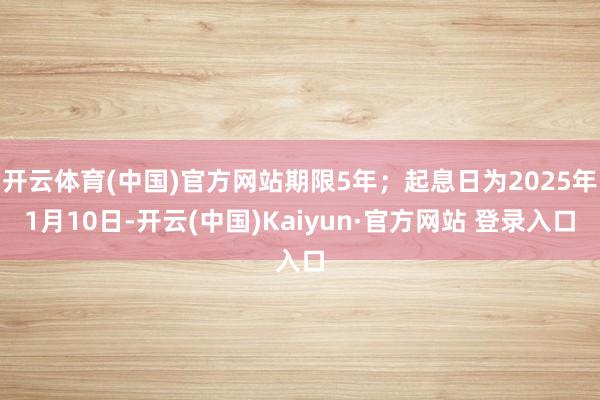 开云体育(中国)官方网站期限5年；起息日为2025年1月10日-开云(中国)Kaiyun·官方网站 登录入口